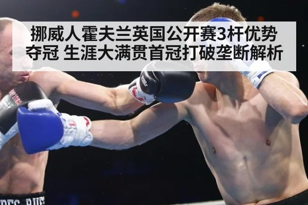 挪威人霍夫兰英国公开赛3杆优势夺冠 生涯大满贯首冠打破垄断解析