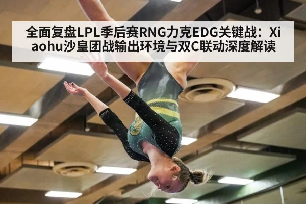 全面复盘LPL季后赛RNG力克EDG关键战：Xiaohu沙皇团战输出环境与双C联动深度解读