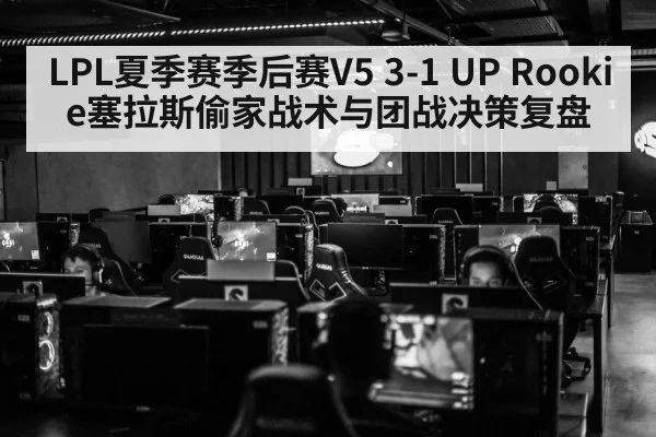 LPL夏季赛季后赛V5 3-1 UP Rookie塞拉斯偷家战术与团战决策复盘