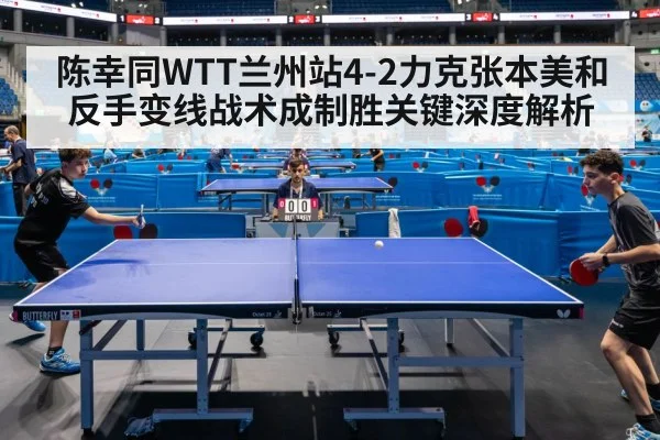 陈幸同WTT兰州站4-2力克张本美和 反手变线战术成制胜关键深度解析