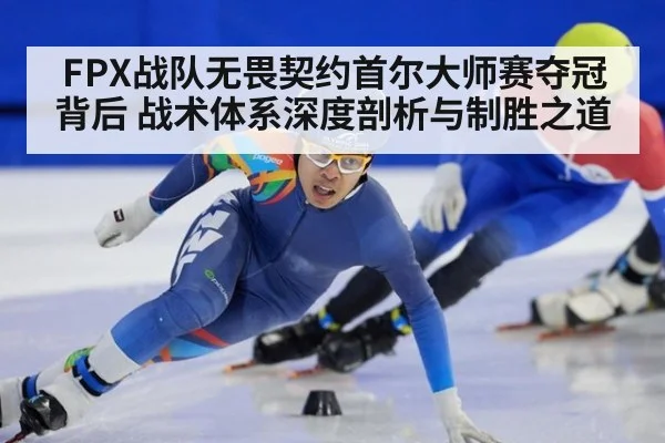 FPX战队无畏契约首尔大师赛夺冠背后 战术体系深度剖析与制胜之道