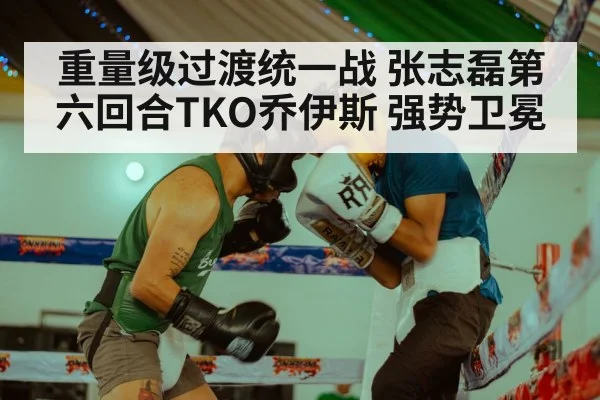 重量级过渡统一战 张志磊第六回合TKO乔伊斯 强势卫冕