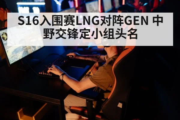 S16入围赛LNG对阵GEN 中野交锋定小组头名