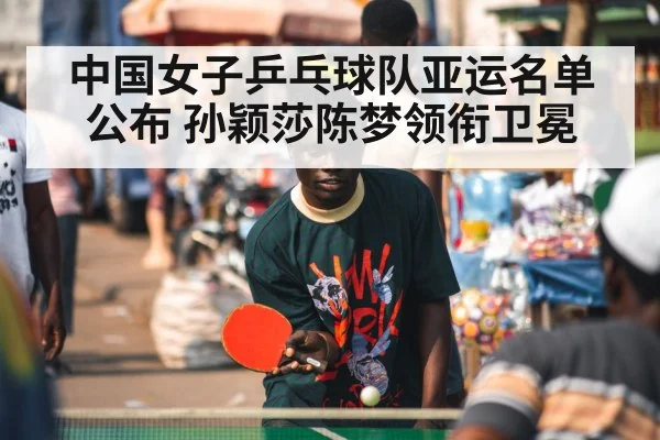 中国女子乒乓球队亚运名单公布 孙颖莎陈梦领衔卫冕